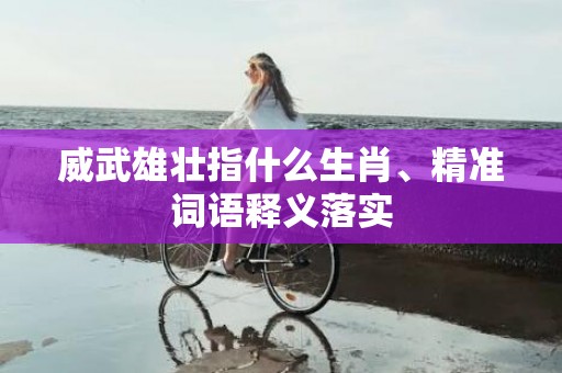 威武雄壮指什么生肖、精准词语释义落实