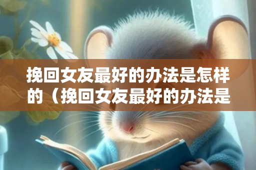 挽回女友最好的办法是怎样的（挽回女友最好的办法是怎样的说说）