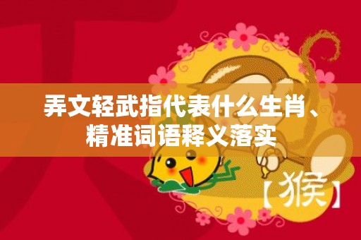 弄文轻武指代表什么生肖、精准词语释义落实