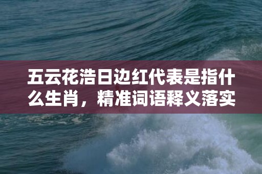 五云花浩日边红代表是指什么生肖，精准词语释义落实