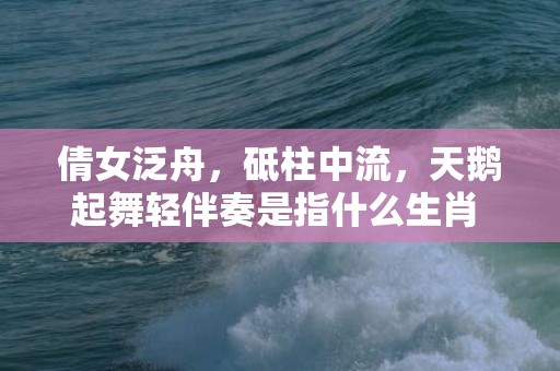 倩女泛舟，砥柱中流，天鹅起舞轻伴奏是指什么生肖 最佳释义成语解释最佳答