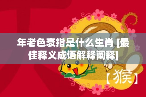 年老色衰指是什么生肖 [最佳释义成语解释阐释]