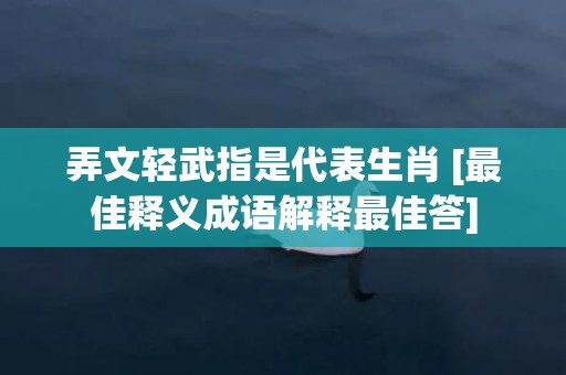 弄文轻武指是代表生肖 [最佳释义成语解释最佳答]