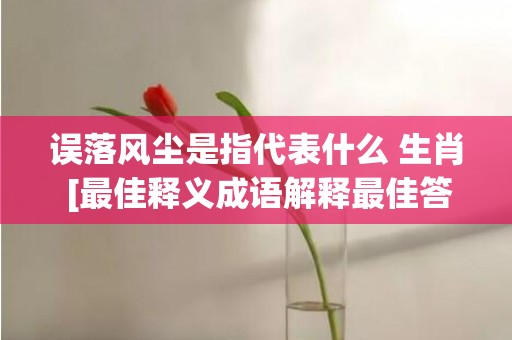 误落风尘是指代表什么 生肖 [最佳释义成语解释最佳答]