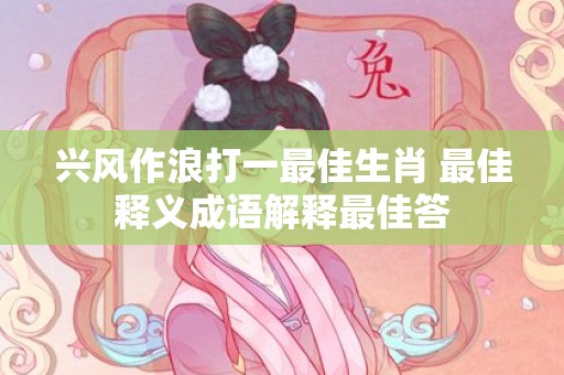 兴风作浪打一最佳生肖 最佳释义成语解释最佳答