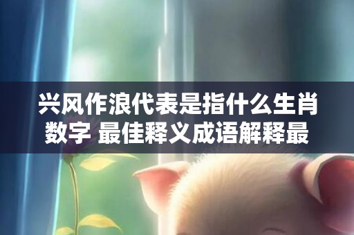 兴风作浪代表是指什么生肖数字 最佳释义成语解释最佳答