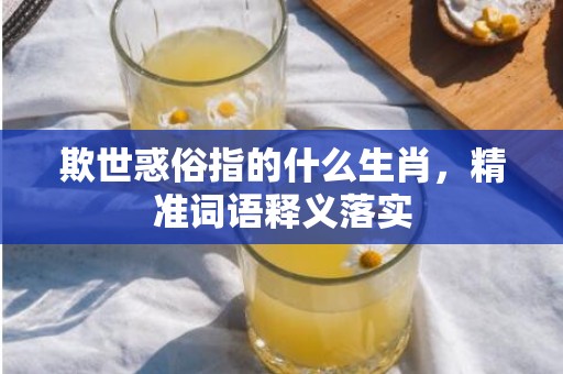 欺世惑俗指的什么生肖，精准词语释义落实