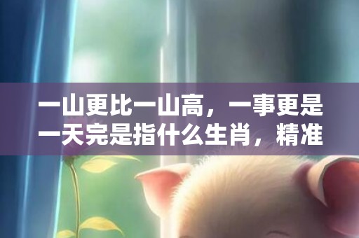 一山更比一山高，一事更是一天完是指什么生肖，精准词意