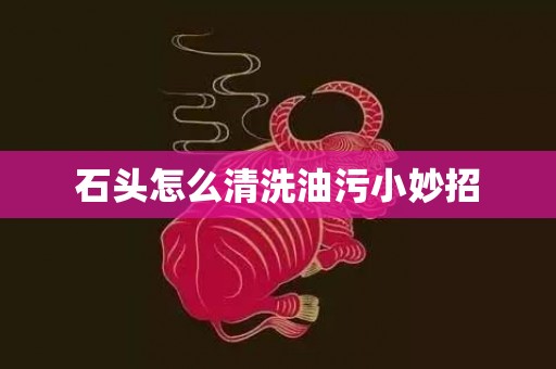 石头怎么清洗油污小妙招