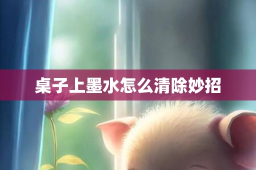 桌子上墨水怎么清除妙招