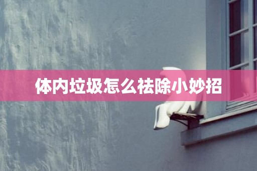 体内垃圾怎么祛除小妙招