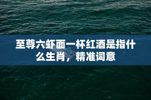 至尊六虾面一杯红酒是指什么生肖，精准词意