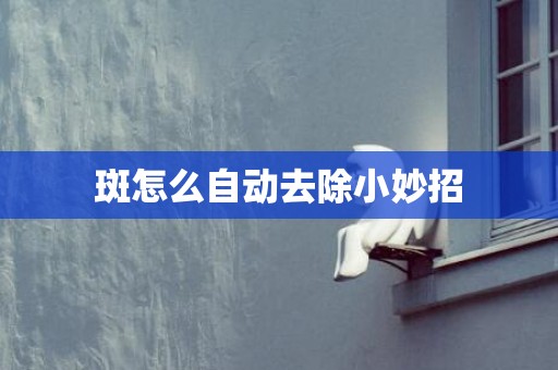 斑怎么自动去除小妙招