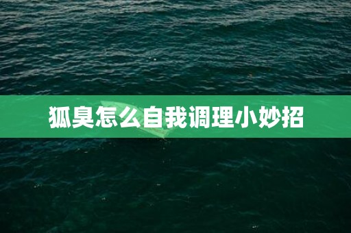 狐臭怎么自我调理小妙招
