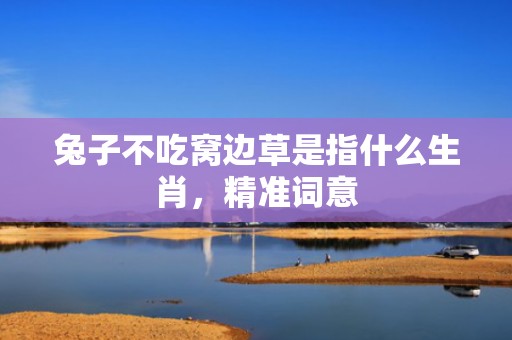 兔子不吃窝边草是指什么生肖，精准词意