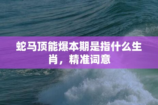 蛇马顶能爆本期是指什么生肖，精准词意