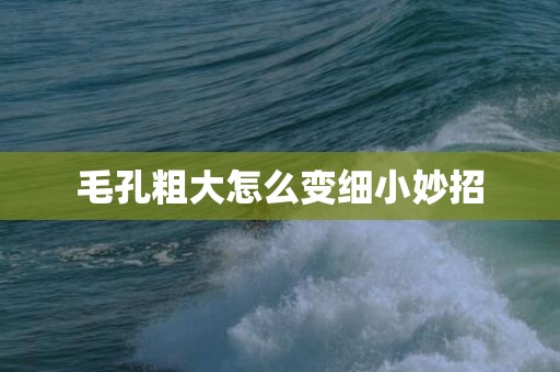 毛孔粗大怎么变细小妙招