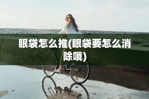 眼袋怎么推(眼袋要怎么消除哦)