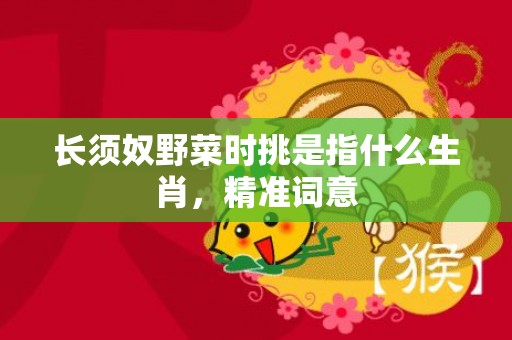 长须奴野菜时挑是指什么生肖，精准词意