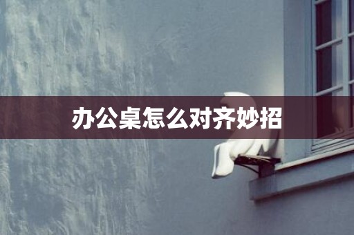 办公桌怎么对齐妙招