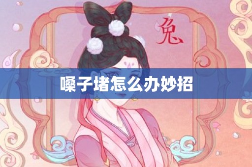 嗓子堵怎么办妙招