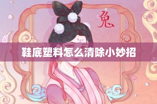 鞋底塑料怎么清除小妙招
