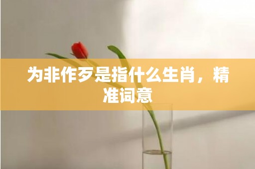 为非作歹是指什么生肖，精准词意