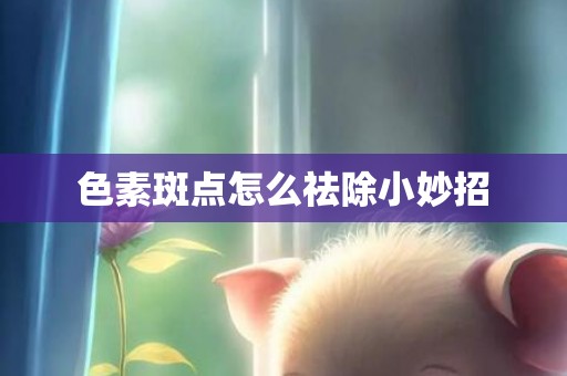 色素斑点怎么祛除小妙招