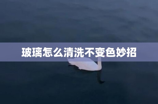 玻璃怎么清洗不变色妙招
