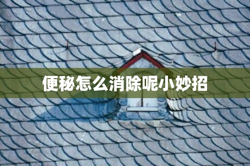 便秘怎么消除呢小妙招