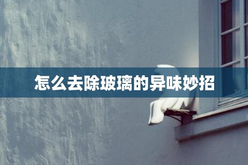 怎么去除玻璃的异味妙招