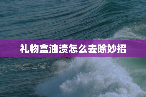 礼物盒油渍怎么去除妙招