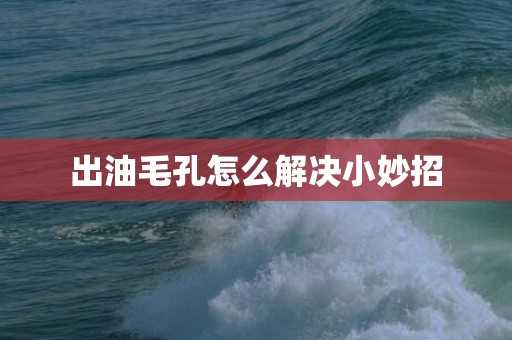 出油毛孔怎么解决小妙招