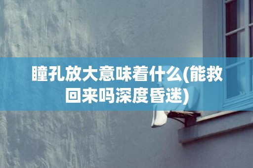 瞳孔放大意味着什么(能救回来吗深度昏迷)