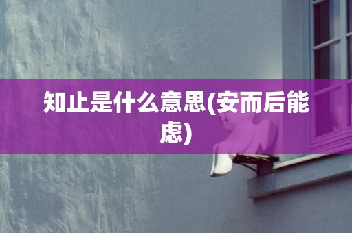 知止是什么意思(安而后能虑)