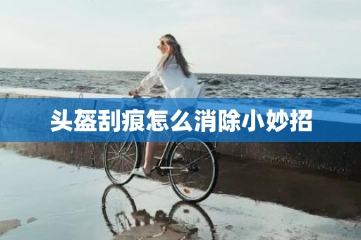 头盔刮痕怎么消除小妙招