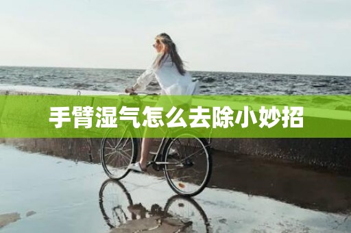 手臂湿气怎么去除小妙招