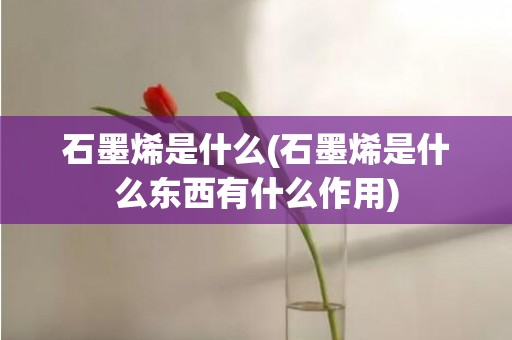 石墨烯是什么(石墨烯是什么东西有什么作用)