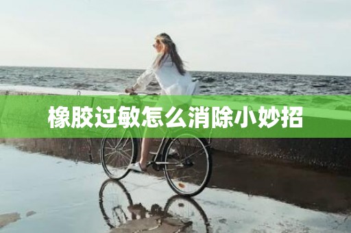 橡胶过敏怎么消除小妙招