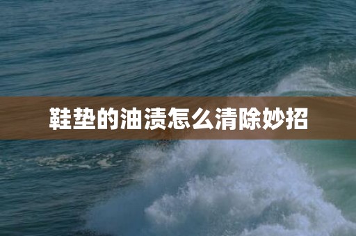鞋垫的油渍怎么清除妙招