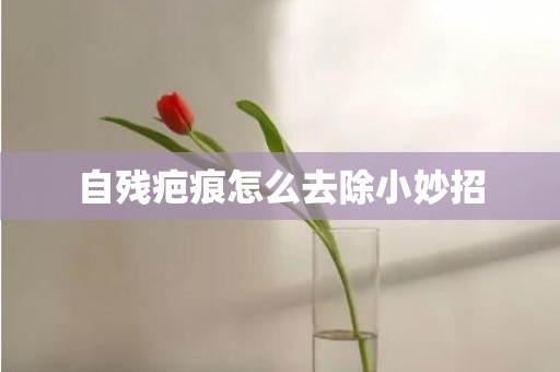 自残疤痕怎么去除小妙招