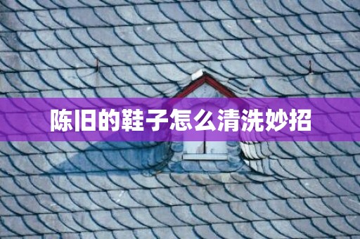 陈旧的鞋子怎么清洗妙招