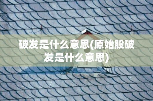 破发是什么意思(原始股破发是什么意思)