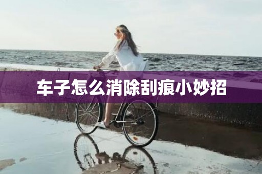 车子怎么消除刮痕小妙招