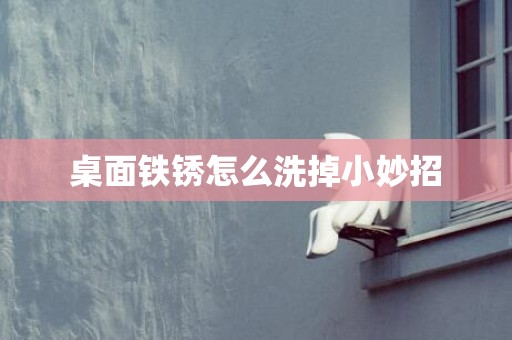 桌面铁锈怎么洗掉小妙招
