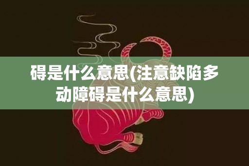 碍是什么意思(注意缺陷多动障碍是什么意思)