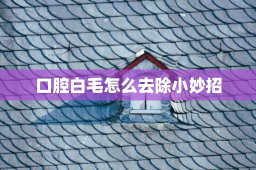 口腔白毛怎么去除小妙招