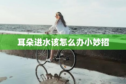 耳朵进水该怎么办小妙招