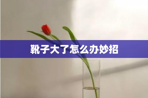 靴子大了怎么办妙招