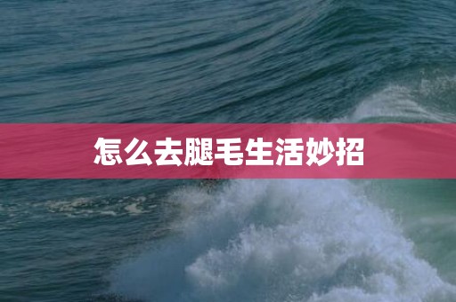 怎么去腿毛生活妙招